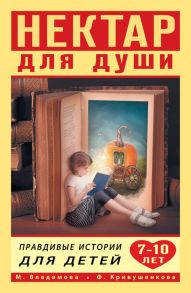 Нектар для души. Правдивые истории для детей 7-10 лет / Владимова Марина , Кривушенкова Фарида Саликзяновна