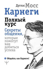 Карнеги. Полный курс. Секреты общения, которые помогут вам добиться успеха - Мосс Дуглас