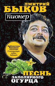 Песнь заполярного огурца. О литературе, любви, будущем - Быков Дмитрий Львович