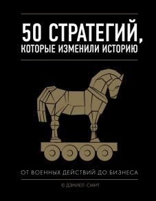 50 стратегий, которые изменили историю. От военных действий до бизнеса - Смит Дэниел