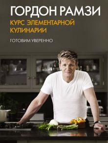 Курс элементарной кулинарии. Готовим уверенно - Рамзи Гордон