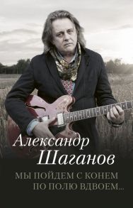 Мы пойдем с конем по полю вдвоем… - Шаганов Александр Алексеевич