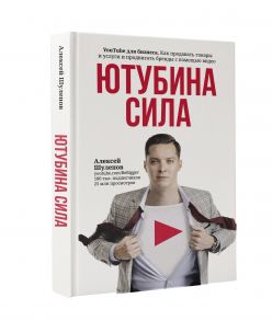 Ютубина Сила. YouTube для бизнеса. Как продавать товары и услуги и продвигать бренды с помощью видео - Шулепов Алексей Валерьевич