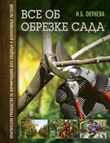 Все об обрезке сада. Практическое руководство по формированию всех плодовых и декоративных растений / Окунева Ирина Борисовна