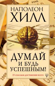 Думай и будь успешным! 15 способов достижения всего - Хилл Наполеон