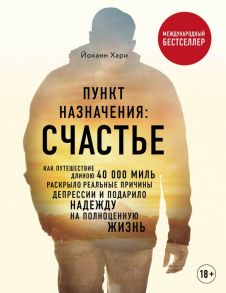 Пункт назначения: счастье. Как путешествие длиною 40 000 миль раскрыло реальные причины депрессии и подарило надежду на полноценную жизнь - Хари Йоханн