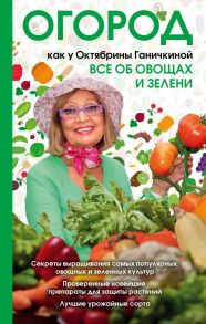 Огород как у Октябрины Ганичкиной. Все об овощах и зелени / Ганичкина Октябрина Алексеевна, Ганичкин Александр Владимирович