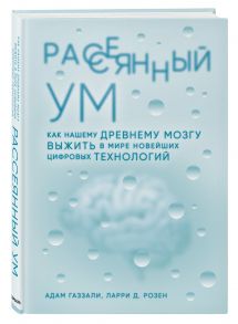 Рассеянный ум. Как нашему древнему мозгу выжить в мире новейших цифровых технологий - Газзали Адам, Розен Ларри Д.