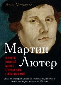 Мартин Лютер. Человек, который заново открыл Бога и изменил мир - Метаксас Эрик