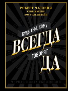 Будь тем, кому всегда говорят ДА. Черная книга убеждения - Чалдини Роберт, Гольдштейн Ноа, Стив Мартин