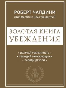 Золотая книга убеждения. Излучай уверенность, убеждай окружающих, заводи друзей - Чалдини Роберт, Гольдштейн Ноа, Стив Мартин