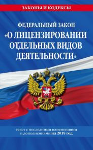 Федеральный закон "О лицензировании отдельных видов деятельности": текст с посл. изм. и доп. на 2019 г.