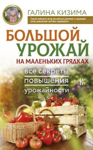 Большой урожай на маленьких грядках. Все секреты повышения урожайности - Кизима Галина Александровна