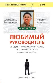 Любимый руководитель. Сегодня - приближенный Вождя, завтра - враг народа. История моего побега. - Сон Чан Чжин