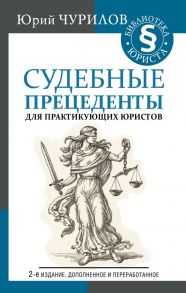 Судебные прецеденты для практикующих юристов. 2-е издание, дополненное и переработанное - Чурилов Юрий Юрьевич