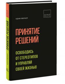 Принятие решений. Освободись от стереотипов и управляй своей жизнью - Адам Фернер