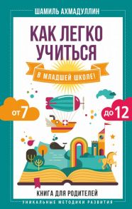 Как легко учиться в младшей школе! От 7 до 12. Книга для родителей - Ахмадуллин Шамиль Тагирович