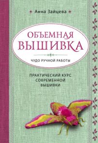 Объемная вышивка. Чудо ручной работы. Практический курс современной вышивки / Зайцева Анна Анатольевна