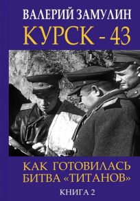 Курск - 43. Как готовилась битва «титанов». Книга 2 - Замулин Валерий Николаевич