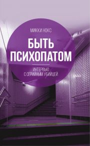 Быть психопатом. Интервью с серийным убийцей - Нокс Микки