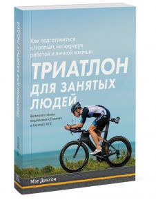 Триатлон для занятых людей. Как подготовиться к Ironman, не жертвуя работой и личной жизнью - Диксон Мэт