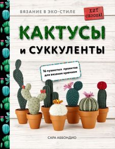 Вязание в ЭКО-стиле. Кактусы и суккуленты. 16 пушистых проектов для вязания крючком - Аббондио Сара