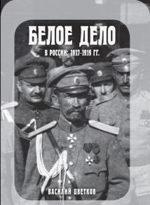 Белое дело в России: 1917-1919 - Цветков Василий Жанович