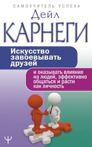 Искусство завоевывать друзей и оказывать влияние на людей, эффективно общаться и расти как личность - Карнеги Дейл