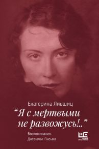 "Я с мертвыми не развожусь!..". Воспоминания. Дневники. Письма - Лившиц Екатерина Константиновна