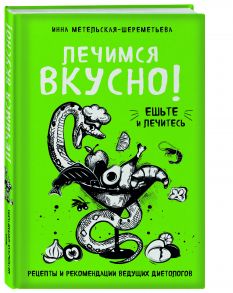 Лечимся вкусно! Рецепты и рекомендации ведущих диетологов / Метельская-Шереметьева Инна