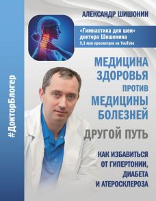 Медицина здоровья против медицины болезней: другой путь. Как избавиться от гипертонии, диабета и атеросклероза - Шишонин Александр Юрьевич