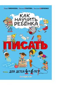 Как научить ребёнка писать: для детей от 4 до 6 лет - Тимофеева Софья Анатольевна, Игнатова Светлана Валентиновна, Шевченко Анастасия Александровна