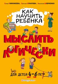 Как научить ребенка мыслить логически: для детей от 4 до 6 лет - Тимофеева Софья Анатольевна, Игнатова Светлана Валентиновна, Шевченко Анастасия Александровна