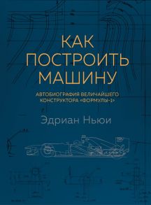 Как построить машину [автобиография величайшего конструктора «Формулы-1»] (2-е изд.) - Ньюи Эдриан