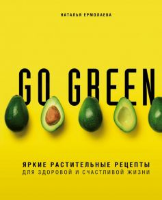 Go green. Яркие растительные рецепты для здоровой и счастливой жизни / Ермолаева Наталья Алексеевна