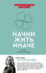 Начни жить иначе: секрет твоего счастья - Булгакова Анастасия Васильевна