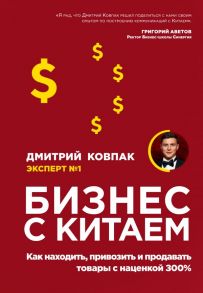 Бизнес с Китаем. Как находить, привозить и продавать товары с наценкой 300% - Дмитрий Ковпак