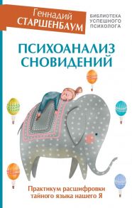 Психоанализ сновидений. Практикум расшифровки тайного языка нашего Я / Старшенбаум Геннадий Владимирович