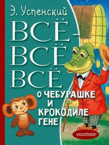 Всё-всё-всё о Чебурашке и Крокодиле Гене - Успенский Эдуард Николаевич