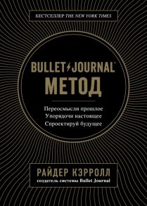 Bullet Journal метод. Переосмысли прошлое, упорядочи настоящее, спроектируй будущее - Райдер Кэрролл