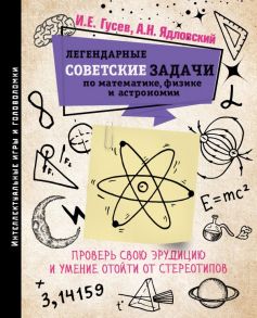 Легендарные советские задачи по математике, физике и астрономии. Проверь свою эрудицию и умение отойти от стереотипов / Гусев Игорь Евгеньевич