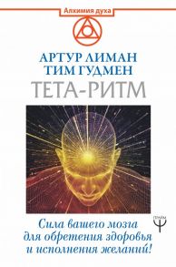 Тета-ритм. Сила вашего мозга для обретения здоровья и исполнения желаний! / Лиман Артур