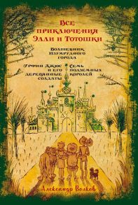 Все приключения Элли и Тотошки. Волшебник Изумрудного города. Урфин Джюс и его деревянные солдаты. Семь подземных королей - Волков Александр Мелентьевич