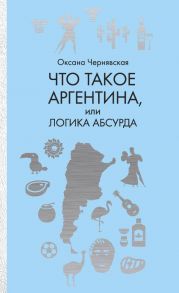 Что такое Аргентина, или Логика абсурда / Чернявская Оксана Маратовна