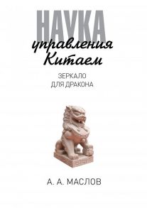 Наука управления Китаем. Зеркало для Дракона. Маслов А.А. - Маслов Алексей Александрович