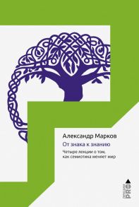 От знака к знанию. Четыре лекции о том, как семиотика меняет мир. Марков А.В. / Марков Александр Викторович