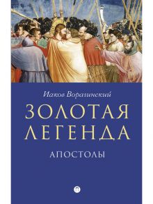 Золотая легенда. Апостолы. Рохмистров В.Г., Ворагинский И. / Рохмистров В.Г., Ворагинский Иаков