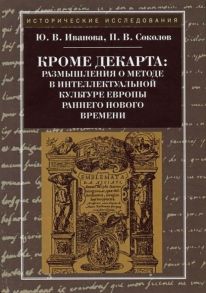 Кроме Декарта: размышления о методе в интеллектуальной культуре Европы раннего Нового времени. Гуманитарные дисциплины. Научная монография. 2-е изд / Иванова Юлия Владимировна, Соколов Павел Валерьевич