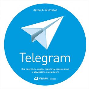 Telegram: Как запустить канал, привлечь подписчиков и заработать на контенте (обложка) - Сенаторов Артем Алексеевич