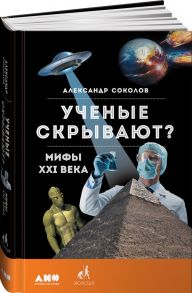 Ученые скрывают? Мифы XXI века - Соколов Александр